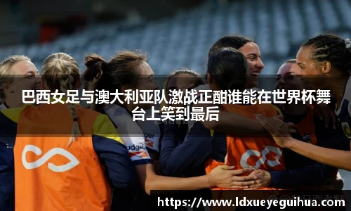 巴西女足与澳大利亚队激战正酣谁能在世界杯舞台上笑到最后