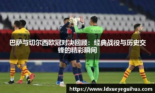 巴萨与切尔西欧冠对决回顾：经典战役与历史交锋的精彩瞬间