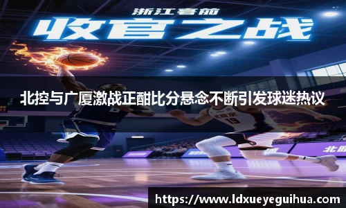 北控与广厦激战正酣比分悬念不断引发球迷热议